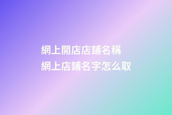 網上開店店鋪名稱 網上店鋪名字怎么取-第1張-店鋪起名-玄機派